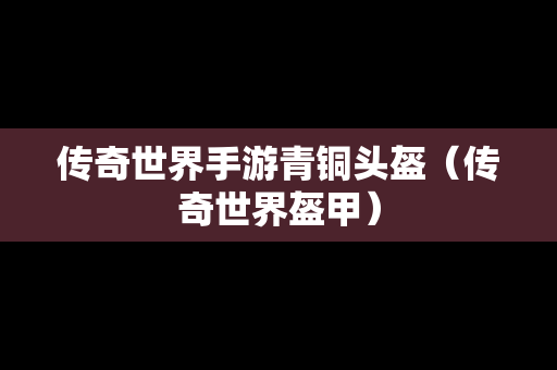 传奇世界手游青铜头盔（传奇世界盔甲）