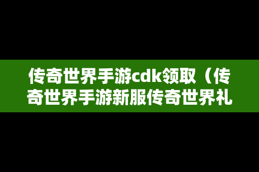 传奇世界手游cdk领取（传奇世界手游新服传奇世界礼包）