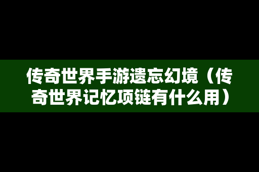 传奇世界手游遗忘幻境（传奇世界记忆项链有什么用）