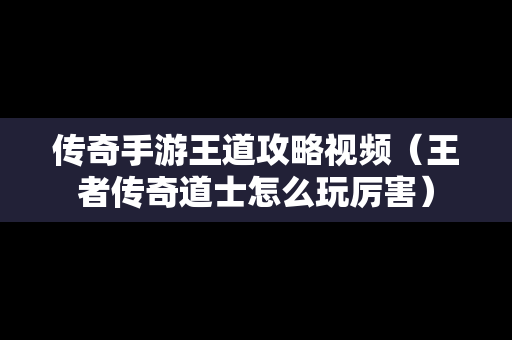 传奇手游王道攻略视频（王者传奇道士怎么玩厉害）