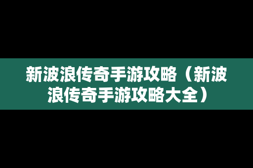 新波浪传奇手游攻略（新波浪传奇手游攻略大全）