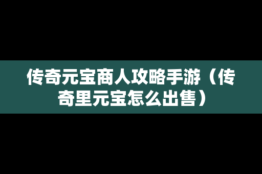 传奇元宝商人攻略手游（传奇里元宝怎么出售）