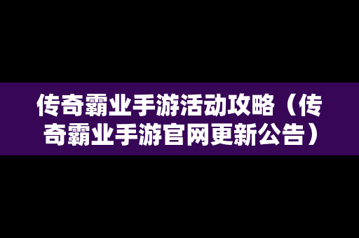 传奇霸业手游活动攻略（传奇霸业手游官网更新公告）