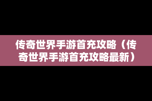 传奇世界手游首充攻略（传奇世界手游首充攻略最新）