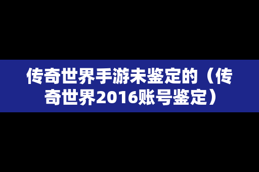 传奇世界手游未鉴定的（传奇世界2016账号鉴定）