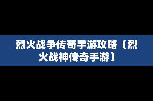 烈火战争传奇手游攻略（烈火战神传奇手游）