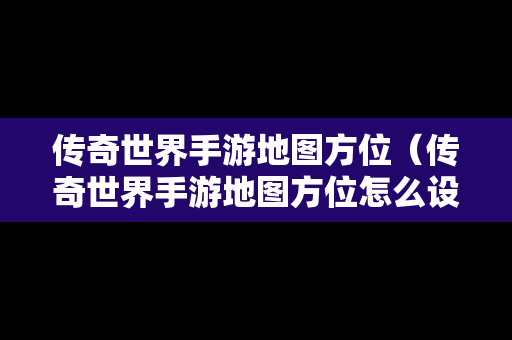 传奇世界手游地图方位（传奇世界手游地图方位怎么设置）