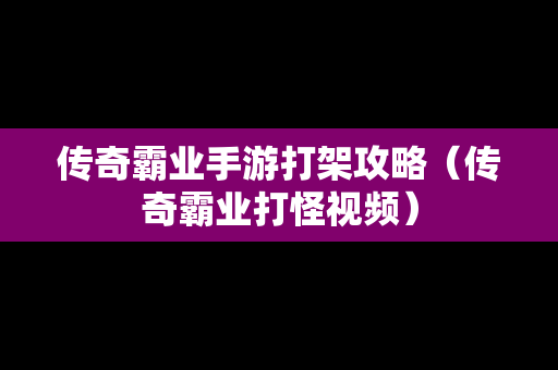 传奇霸业手游打架攻略（传奇霸业打怪视频）