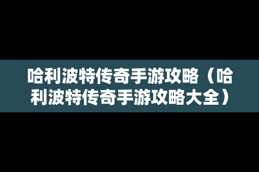 哈利波特传奇手游攻略（哈利波特传奇手游攻略大全）