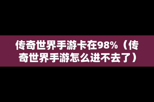 传奇世界手游卡在98%（传奇世界手游怎么进不去了）