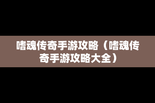 嗜魂传奇手游攻略（嗜魂传奇手游攻略大全）