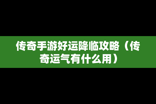 传奇手游好运降临攻略（传奇运气有什么用）