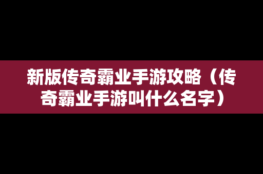 新版传奇霸业手游攻略（传奇霸业手游叫什么名字）