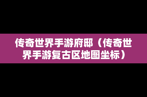 传奇世界手游府邸（传奇世界手游复古区地图坐标）