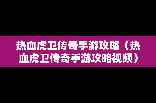 热血虎卫传奇手游攻略（热血虎卫传奇手游攻略视频）