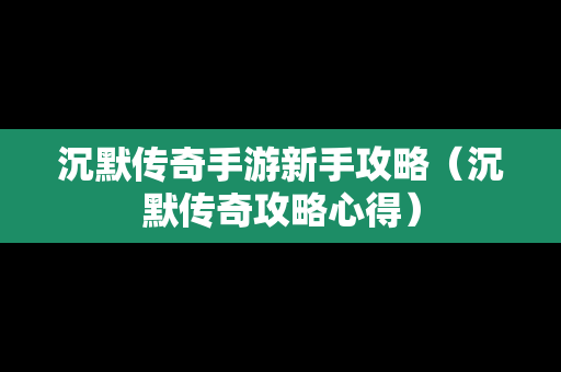 沉默传奇手游新手攻略（沉默传奇攻略心得）