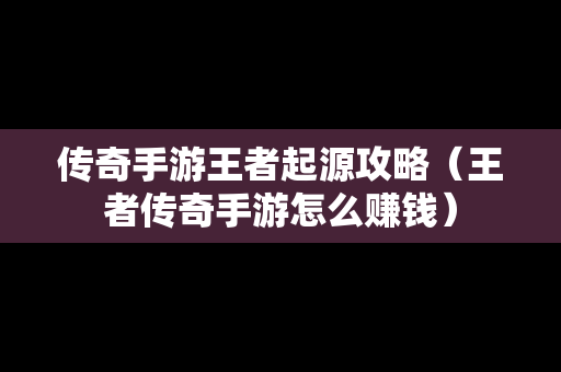 传奇手游王者起源攻略（王者传奇手游怎么赚钱）