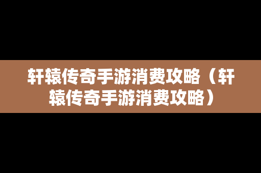 轩辕传奇手游消费攻略（轩辕传奇手游消费攻略）