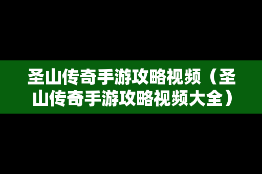 圣山传奇手游攻略视频（圣山传奇手游攻略视频大全）