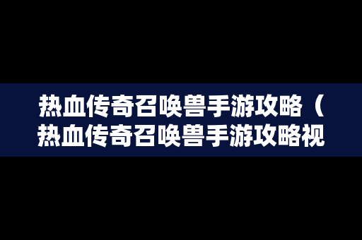 热血传奇召唤兽手游攻略（热血传奇召唤兽手游攻略视频）