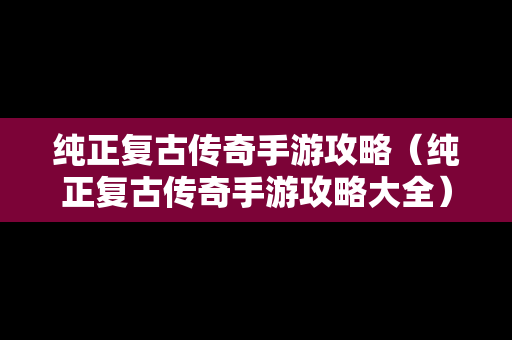 纯正复古传奇手游攻略（纯正复古传奇手游攻略大全）