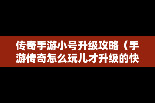 传奇手游小号升级攻略（手游传奇怎么玩儿才升级的快?）