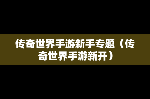 传奇世界手游新手专题（传奇世界手游新开）