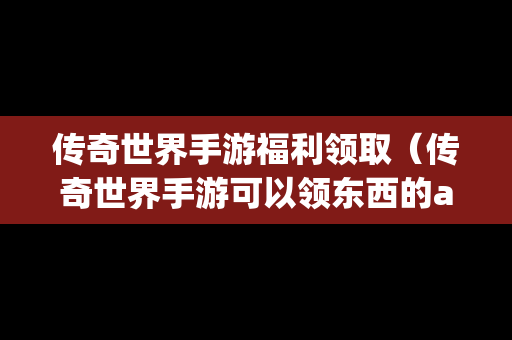 传奇世界手游福利领取（传奇世界手游可以领东西的app）