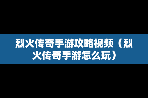 烈火传奇手游攻略视频（烈火传奇手游怎么玩）