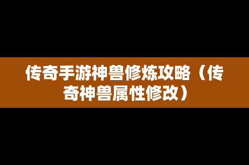 传奇手游神兽修炼攻略（传奇神兽属性修改）