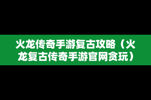 火龙传奇手游复古攻略（火龙复古传奇手游官网贪玩）