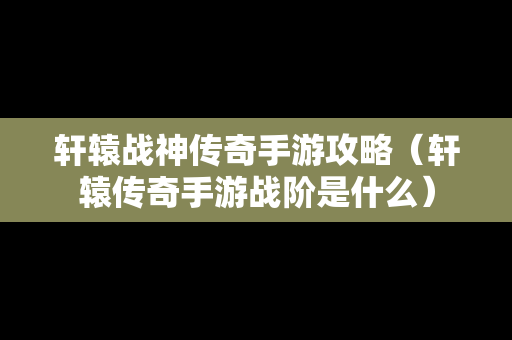 轩辕战神传奇手游攻略（轩辕传奇手游战阶是什么）