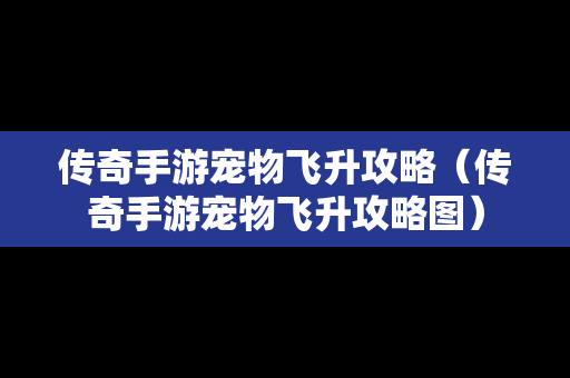 传奇手游宠物飞升攻略（传奇手游宠物飞升攻略图）