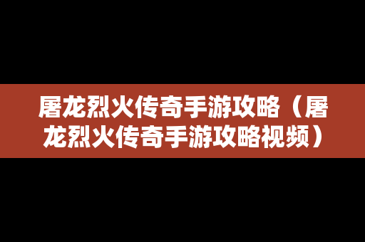 屠龙烈火传奇手游攻略（屠龙烈火传奇手游攻略视频）