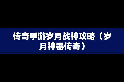 传奇手游岁月战神攻略（岁月神器传奇）