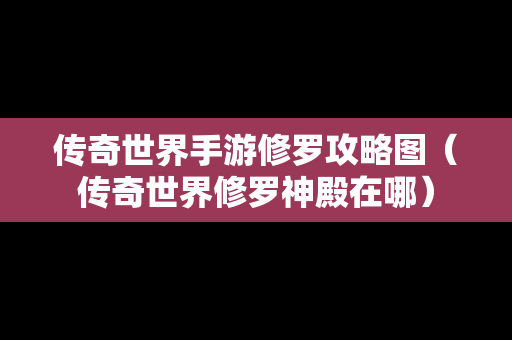 传奇世界手游修罗攻略图（传奇世界修罗神殿在哪）