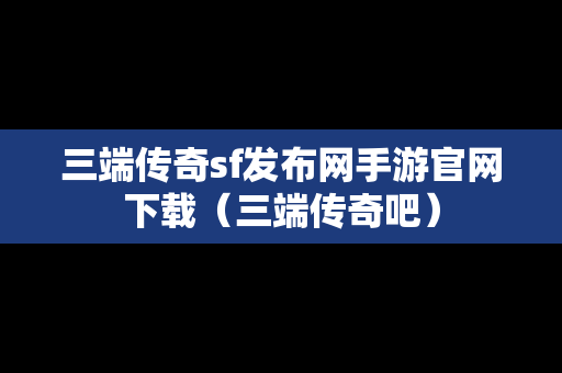 三端传奇sf发布网手游官网下载（三端传奇吧）