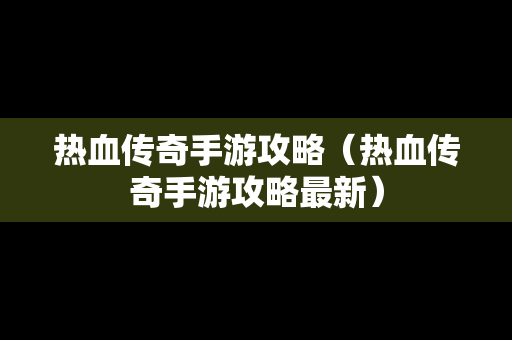 热血传奇手游攻略（热血传奇手游攻略最新）