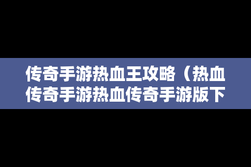 传奇手游热血王攻略（热血传奇手游热血传奇手游版下载）