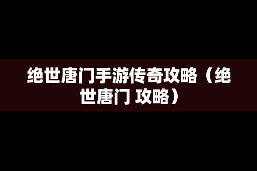 绝世唐门手游传奇攻略（绝世唐门 攻略）