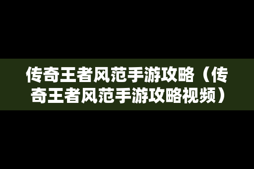 传奇王者风范手游攻略（传奇王者风范手游攻略视频）