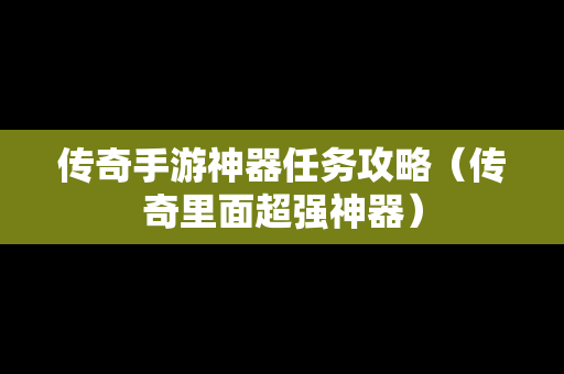 传奇手游神器任务攻略（传奇里面超强神器）