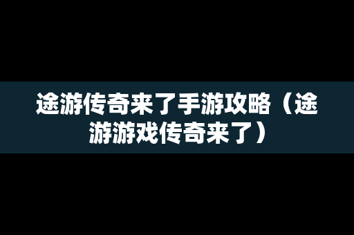 途游传奇来了手游攻略（途游游戏传奇来了）