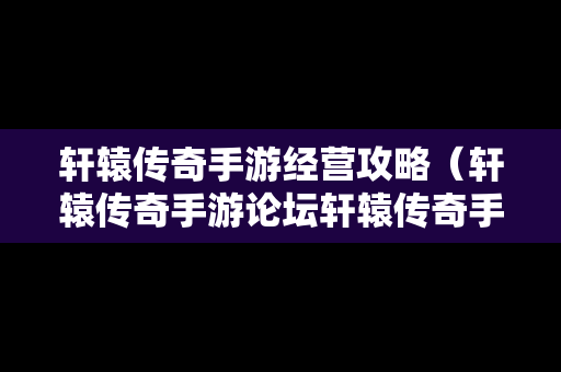 轩辕传奇手游经营攻略（轩辕传奇手游论坛轩辕传奇手游平民攻略介绍）