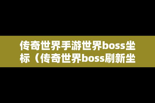 传奇世界手游世界boss坐标（传奇世界boss刷新坐标）