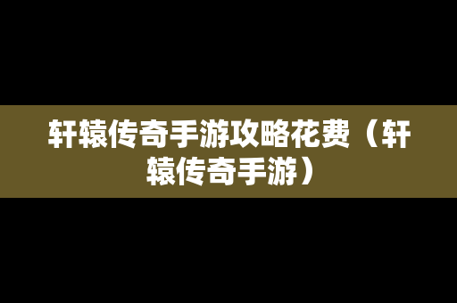 轩辕传奇手游攻略花费（轩辕传奇手游）