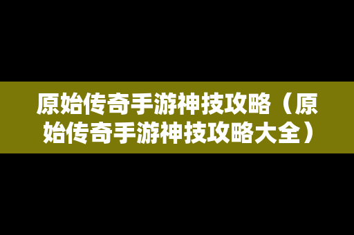 原始传奇手游神技攻略（原始传奇手游神技攻略大全）