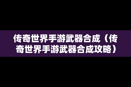 传奇世界手游武器合成（传奇世界手游武器合成攻略）