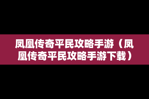 凤凰传奇平民攻略手游（凤凰传奇平民攻略手游下载）