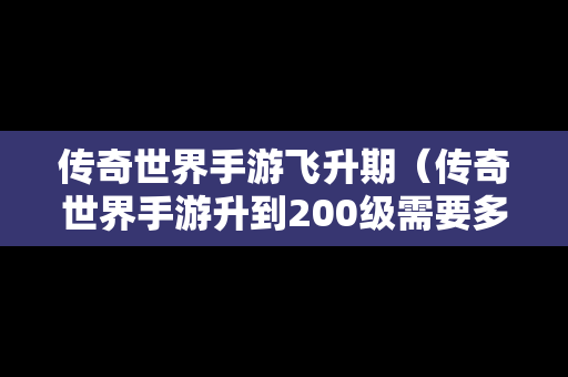 传奇世界手游飞升期（传奇世界手游升到200级需要多久）